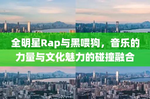 全明星Rap与黑喂狗，音乐的力量与文化魅力的碰撞融合