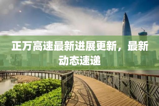 正万高速最新进展更新，最新动态速递