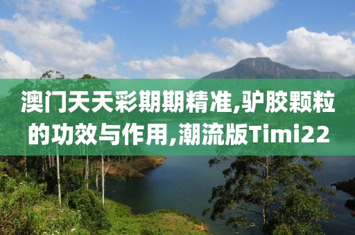 澳门天天彩期期精准,驴胶颗粒的功效与作用,潮流版Timi220