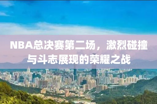 NBA总决赛第二场，激烈碰撞与斗志展现的荣耀之战
