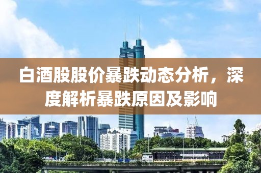 白酒股股价暴跌动态分析，深度解析暴跌原因及影响
