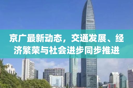 京广最新动态，交通发展、经济繁荣与社会进步同步推进