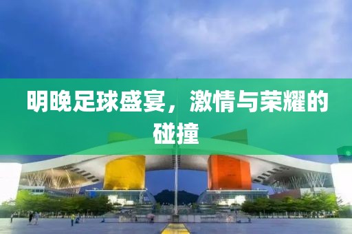 明晚足球盛宴，激情与荣耀的碰撞