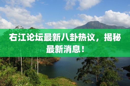 右江论坛最新八卦热议，揭秘最新消息！