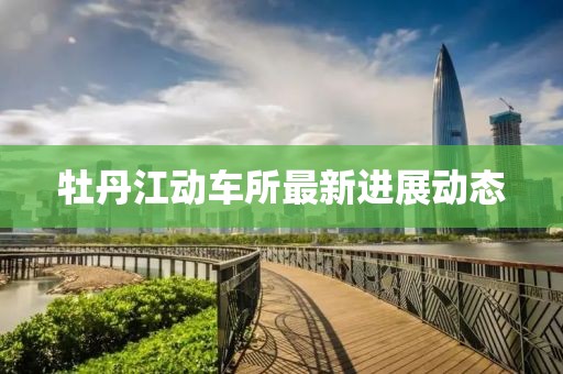 牡丹江动车所最新进展动态
