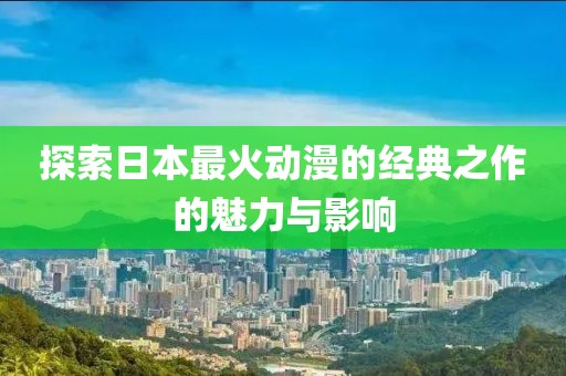 探索日本最火动漫的经典之作的魅力与影响