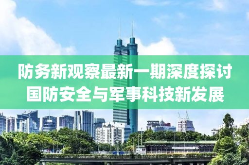 防务新观察最新一期深度探讨国防安全与军事科技新发展