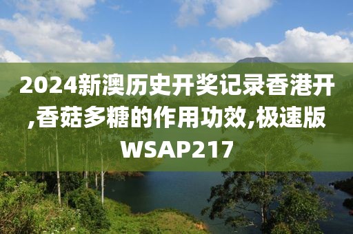 2024新澳历史开奖记录香港开,香菇多糖的作用功效,极速版WSAP217