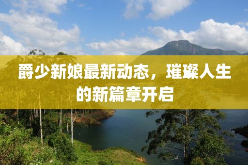 爵少新娘最新动态，璀璨人生的新篇章开启