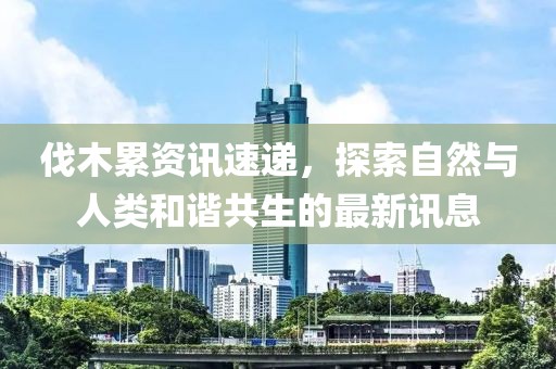 伐木累资讯速递，探索自然与人类和谐共生的最新讯息
