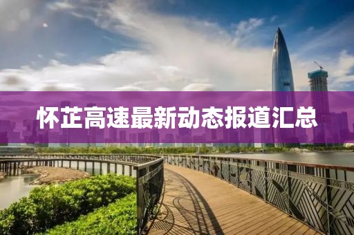 怀芷高速最新动态报道汇总