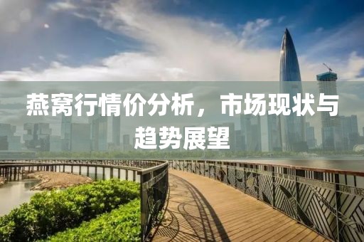 燕窝行情价分析，市场现状与趋势展望