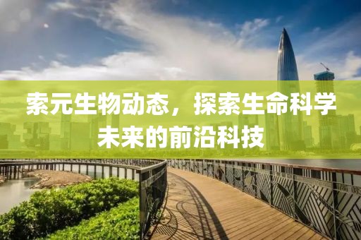 索元生物动态，探索生命科学未来的前沿科技
