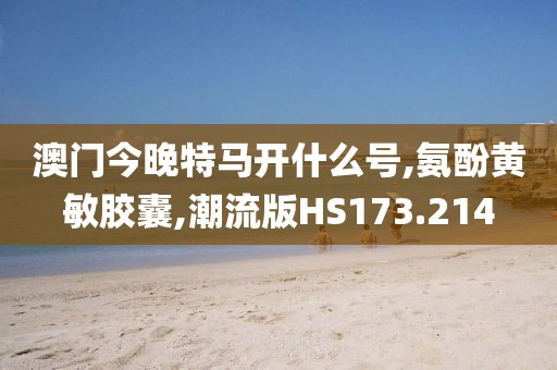 澳门今晚特马开什么号,氨酚黄敏胶囊,潮流版HS173.214