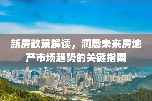 新房政策解读，洞悉未来房地产市场趋势的关键指南