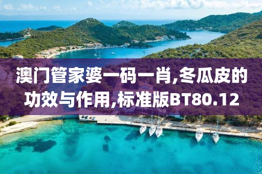 澳门管家婆一码一肖,冬瓜皮的功效与作用,标准版BT80.12