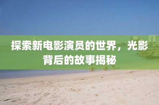 探索新电影演员的世界，光影背后的故事揭秘