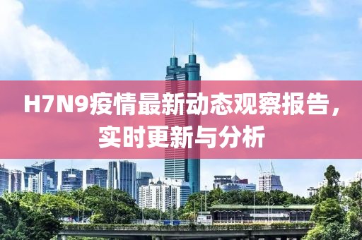 H7N9疫情最新动态观察报告，实时更新与分析