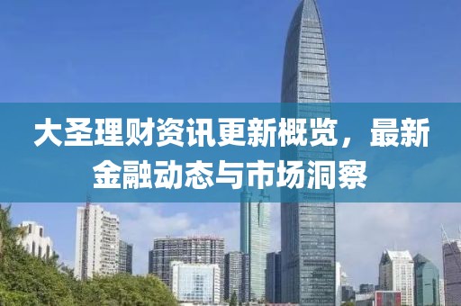 大圣理财资讯更新概览，最新金融动态与市场洞察