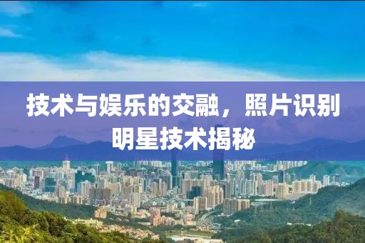 技术与娱乐的交融，照片识别明星技术揭秘