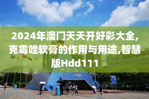 2024年澳门天天开好彩大全,克霉唑软膏的作用与用途,智慧版Hdd111