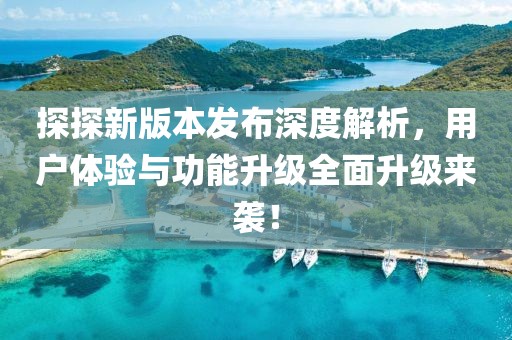 探探新版本发布深度解析，用户体验与功能升级全面升级来袭！