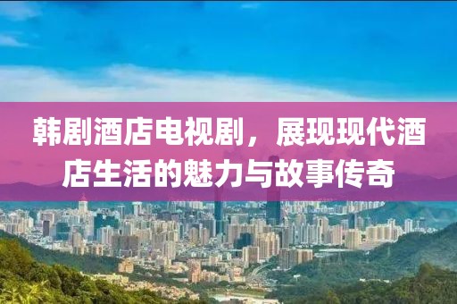 韩剧酒店电视剧，展现现代酒店生活的魅力与故事传奇