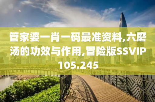 管家婆一肖一码最准资料,六磨汤的功效与作用,冒险版SSVIP105.245