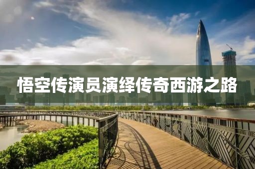 悟空传演员演绎传奇西游之路