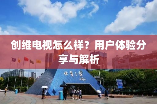 创维电视怎么样？用户体验分享与解析