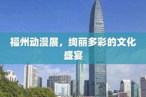 福州动漫展，绚丽多彩的文化盛宴
