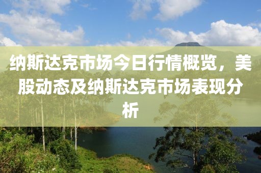 纳斯达克市场今日行情概览，美股动态及纳斯达克市场表现分析
