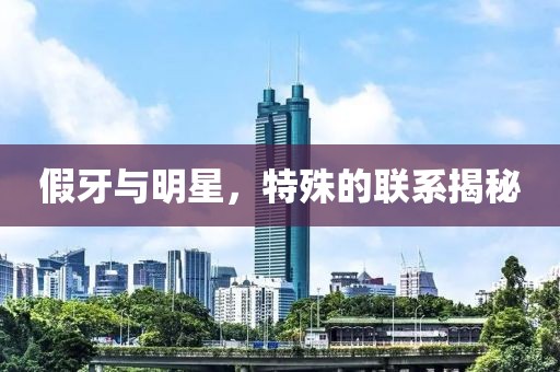 假牙与明星，特殊的联系揭秘