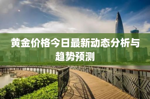 黄金价格今日最新动态分析与趋势预测