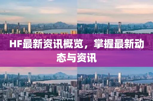 HF最新资讯概览，掌握最新动态与资讯