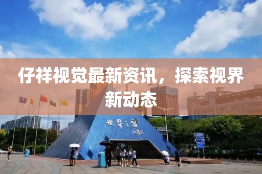 仔祥视觉最新资讯，探索视界新动态