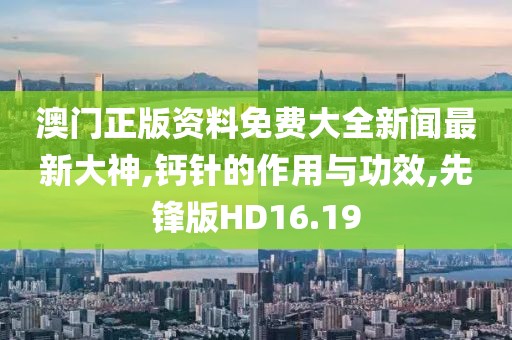 澳门正版资料免费大全新闻最新大神,钙针的作用与功效,先锋版HD16.19