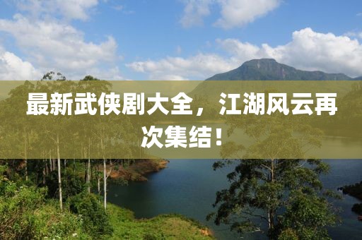 最新武侠剧大全，江湖风云再次集结！