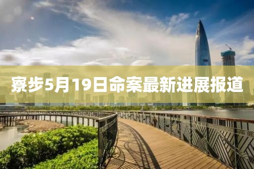 寮步5月19日命案最新进展报道