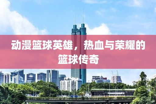 动漫篮球英雄，热血与荣耀的篮球传奇