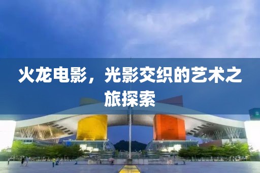 火龙电影，光影交织的艺术之旅探索