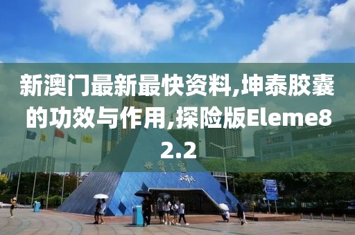 新澳门最新最快资料,坤泰胶囊的功效与作用,探险版Eleme82.2