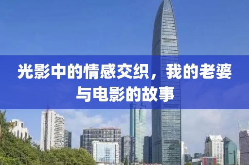 光影中的情感交织，我的老婆与电影的故事