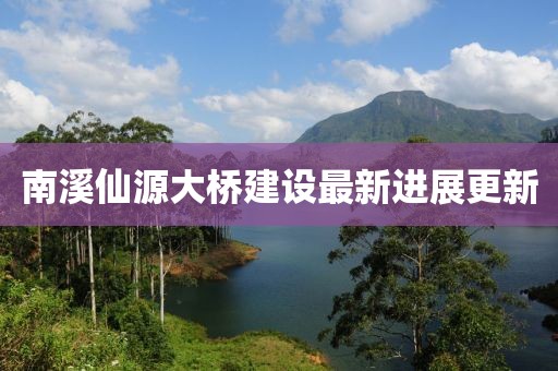 南溪仙源大桥建设最新进展更新