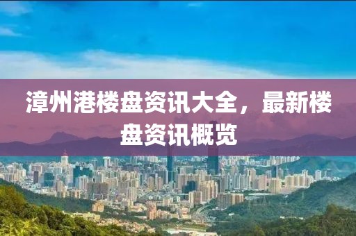 漳州港楼盘资讯大全，最新楼盘资讯概览