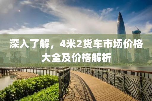 深入了解，4米2货车市场价格大全及价格解析