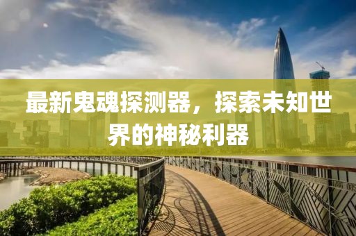 最新鬼魂探测器，探索未知世界的神秘利器