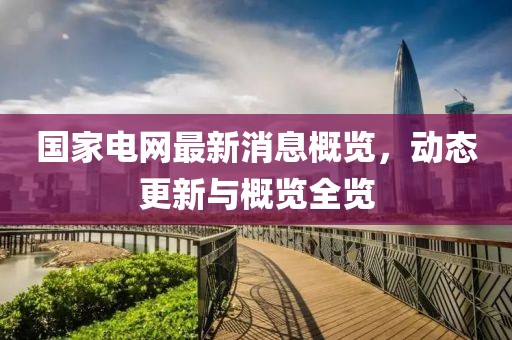 国家电网最新消息概览，动态更新与概览全览