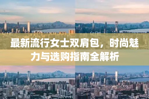 最新流行女士双肩包，时尚魅力与选购指南全解析