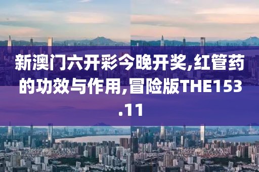 新澳门六开彩今晚开奖,红管药的功效与作用,冒险版THE153.11
